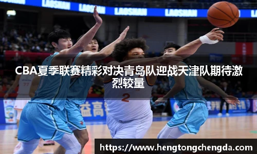 CBA夏季联赛精彩对决青岛队迎战天津队期待激烈较量