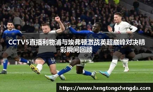 CCTV5直播利物浦与埃弗顿激战英超巅峰对决精彩瞬间回顾