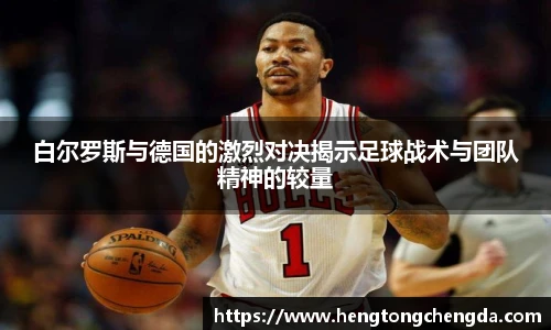 白尔罗斯与德国的激烈对决揭示足球战术与团队精神的较量