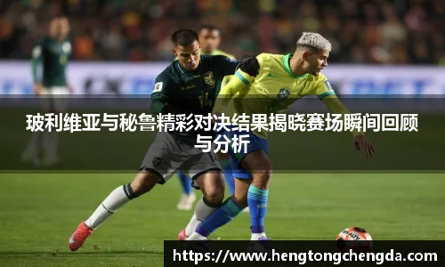玻利维亚与秘鲁精彩对决结果揭晓赛场瞬间回顾与分析