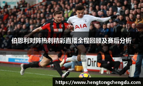 伯恩利对阵热刺精彩直播全程回顾及赛后分析